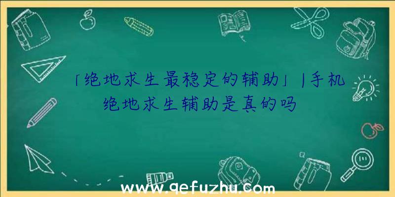 「绝地求生最稳定的辅助」|手机绝地求生辅助是真的吗